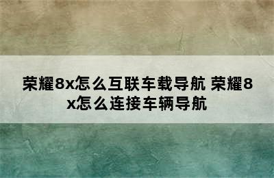 荣耀8x怎么互联车载导航 荣耀8x怎么连接车辆导航